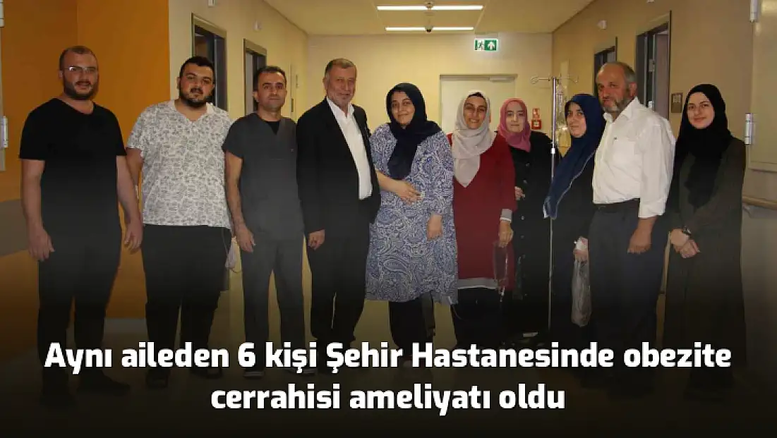 Aynı aileden 6 kişi Şehir Hastanesinde obezite cerrahisi ameliyatı oldu