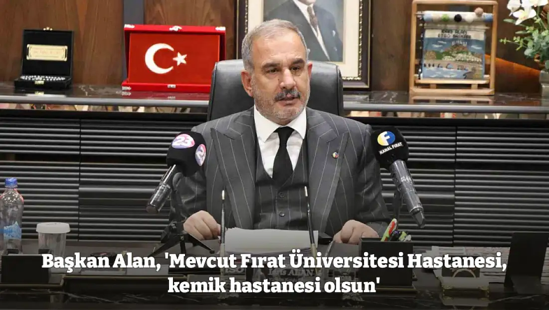 Başkan Alan, 'Mevcut Fırat Üniversitesi Hastanesi, kemik hastanesi olsun'