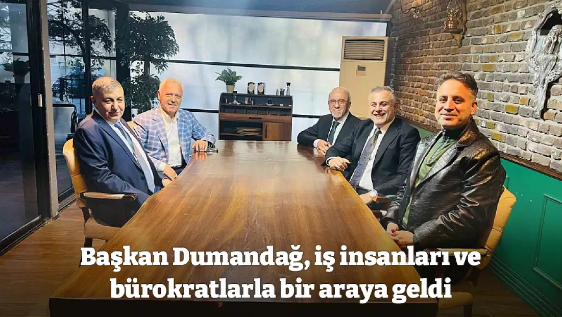 Başkan Dumandağ, iş insanları ve bürokratlarla bir araya geldi