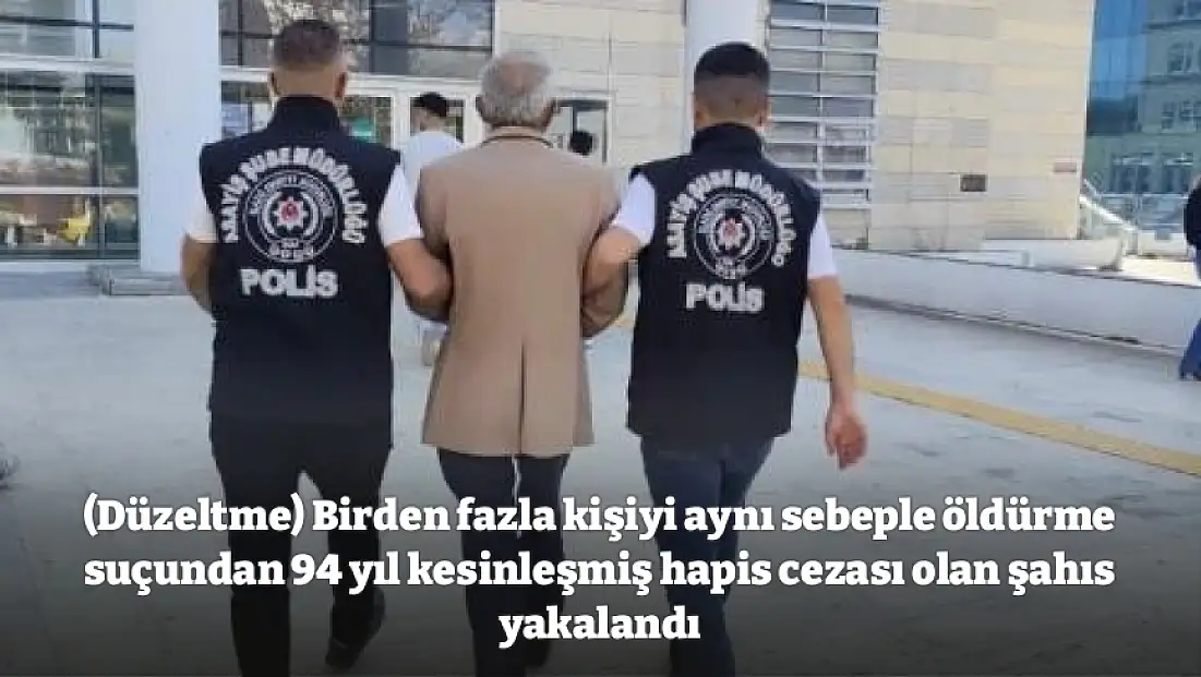 (Düzeltme) Birden fazla kişiyi aynı sebeple öldürme suçundan 94 yıl kesinleşmiş hapis cezası olan şahıs yakalandı