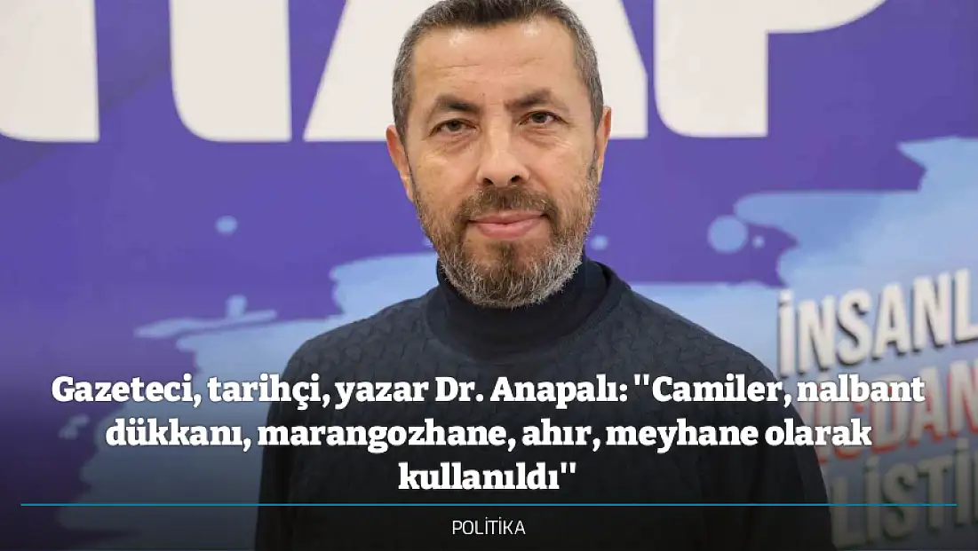 Gazeteci, tarihçi, yazar Dr. Anapalı: ''Camiler, nalbant dükkanı, marangozhane, ahır, meyhane olarak kullanıldı''