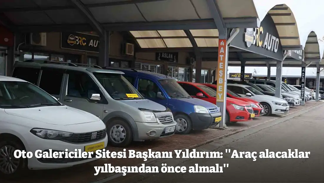 Oto Galericiler Sitesi Başkanı Yıldırım: ''Araç alacaklar yılbaşından önce almalı''