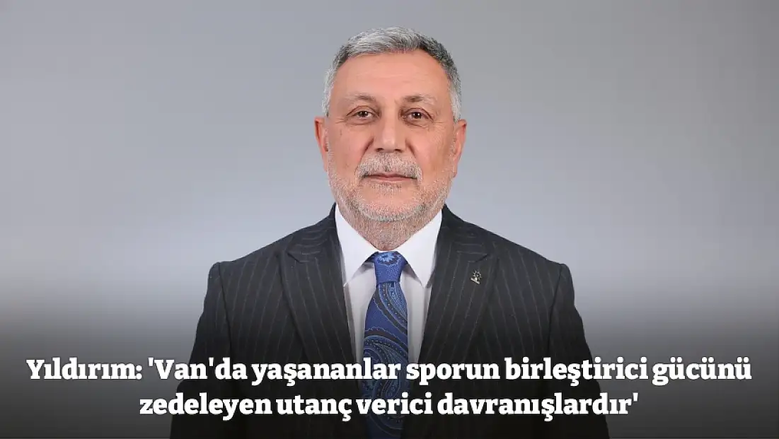 Yıldırım: 'Van'da yaşananlar sporun birleştirici gücünü zedeleyen utanç verici davranışlardır'